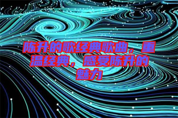 陳升的歌經(jīng)典歌曲，重溫經(jīng)典，感受陳升的魅力