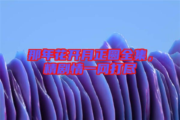 那年花開月正圓全集，精劇情一網(wǎng)打盡