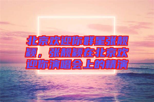 北京歡迎你群星張靚穎，張靚穎在北京歡迎你演唱會上的精演