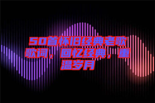 50首懷舊經(jīng)典老歌歌詞，回憶經(jīng)典，重溫歲月