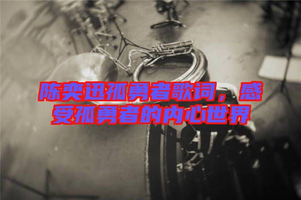 陳奕迅孤勇者歌詞，感受孤勇者的內(nèi)心世界