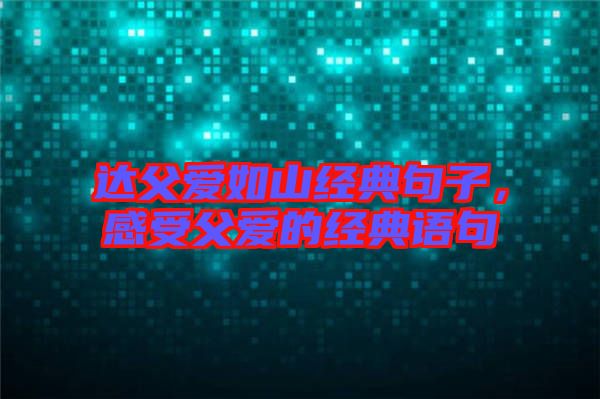 達(dá)父愛如山經(jīng)典句子，感受父愛的經(jīng)典語句