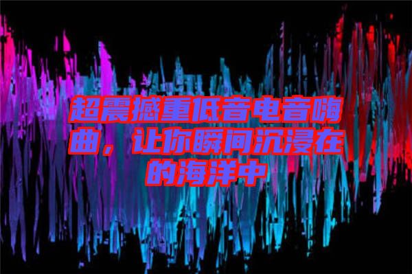 超震撼重低音電音嗨曲，讓你瞬間沉浸在的海洋中