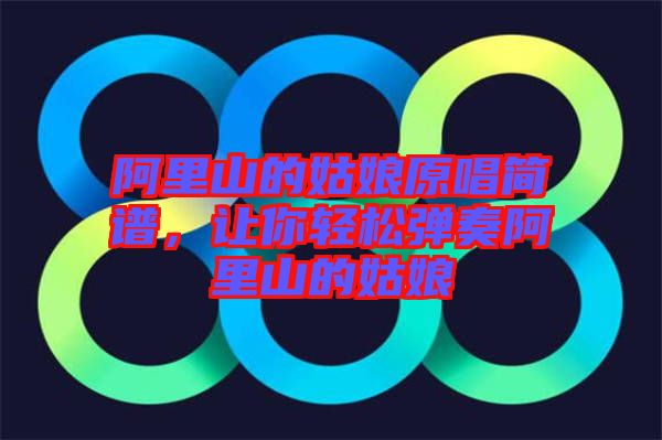 阿里山的姑娘原唱簡(jiǎn)譜，讓你輕松彈奏阿里山的姑娘
