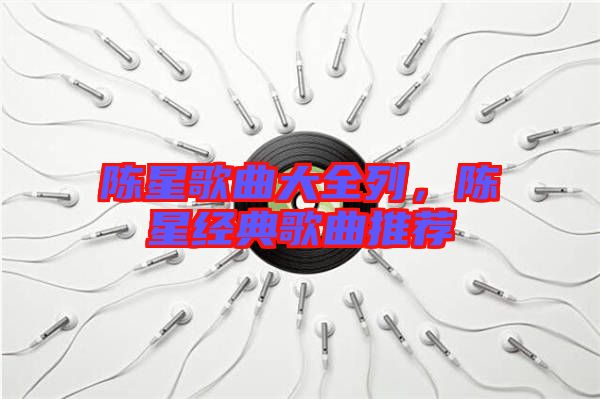 陳星歌曲大全列，陳星經(jīng)典歌曲推薦