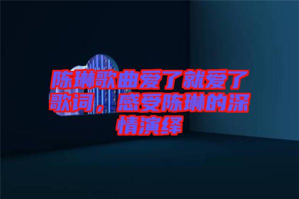 陳琳歌曲愛了就愛了歌詞，感受陳琳的深情演繹