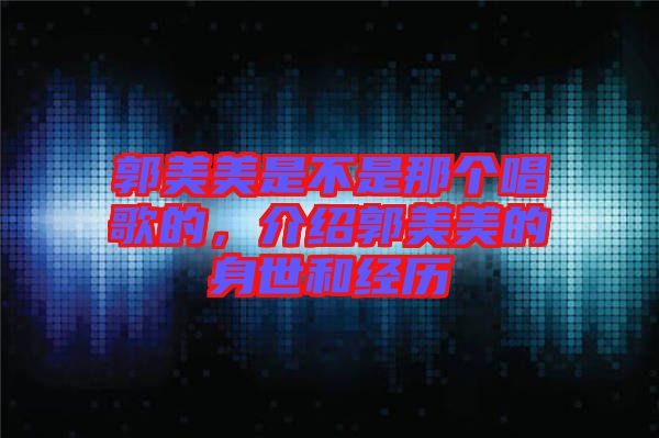 郭美美是不是那個唱歌的，介紹郭美美的身世和經(jīng)歷