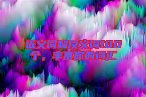 近義詞和反義詞100個，豐富你的詞匯