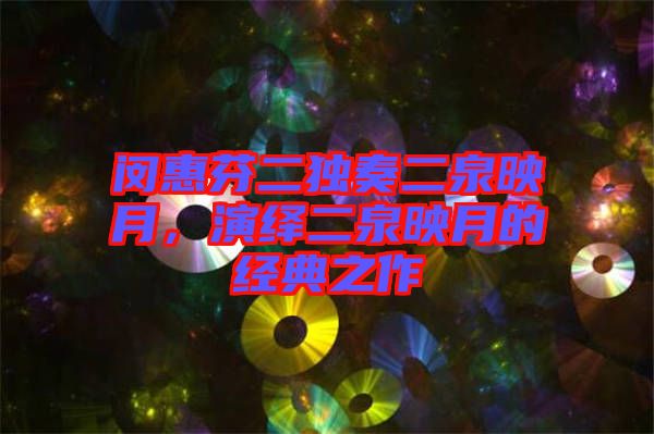 閔惠芬二獨奏二泉映月，演繹二泉映月的經典之作