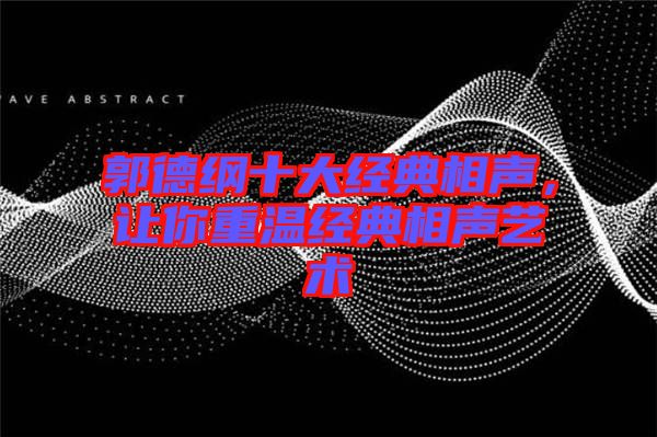郭德綱十大經(jīng)典相聲，讓你重溫經(jīng)典相聲藝術(shù)