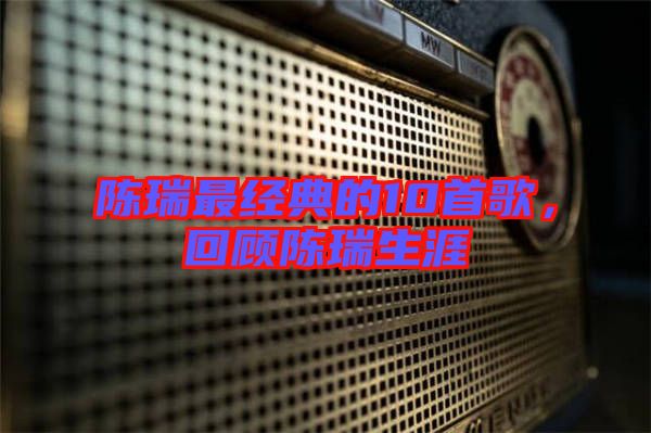 陳瑞最經(jīng)典的10首歌，回顧陳瑞生涯