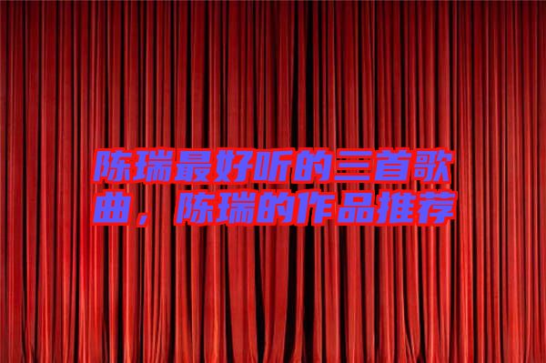 陳瑞最好聽的三首歌曲，陳瑞的作品推薦