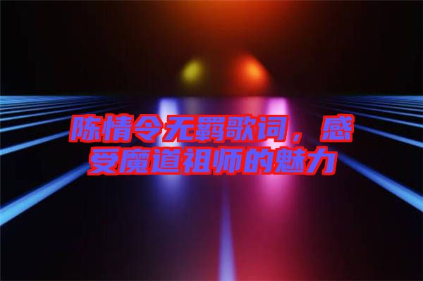 陳情令無(wú)羈歌詞，感受魔道祖師的魅力