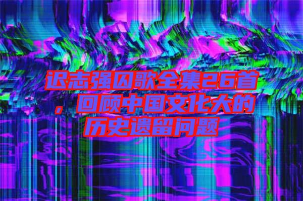 遲志強(qiáng)囚歌全集26首，回顧中國(guó)文化大的歷史遺留問(wèn)題