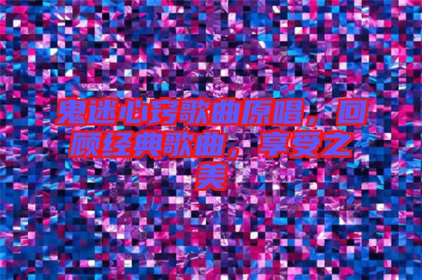 鬼迷心竅歌曲原唱，回顧經(jīng)典歌曲，享受之美
