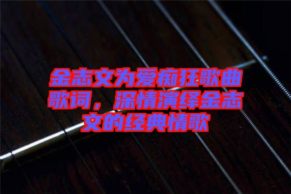 金志文為愛(ài)癡狂歌曲歌詞，深情演繹金志文的經(jīng)典情歌