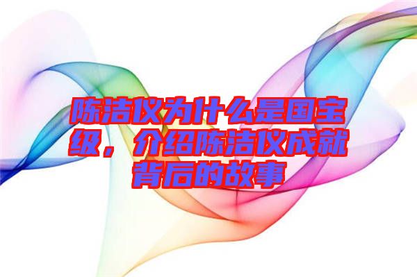 陳潔儀為什么是國寶級，介紹陳潔儀成就背后的故事