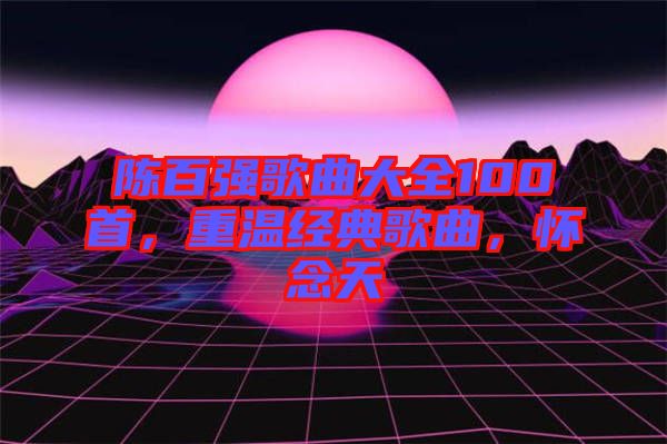 陳百?gòu)?qiáng)歌曲大全100首，重溫經(jīng)典歌曲，懷念天