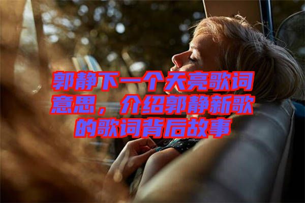 郭靜下一個天亮歌詞意思，介紹郭靜新歌的歌詞背后故事