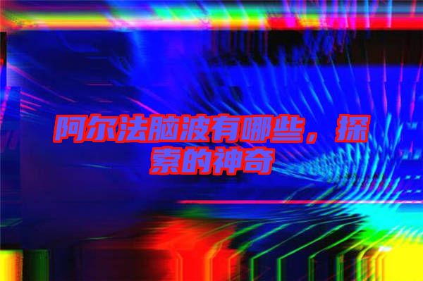 阿爾法腦波有哪些，探索的神奇