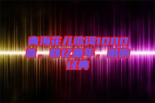 青?；▋焊柙~1000首，回憶童年，唱響經(jīng)典