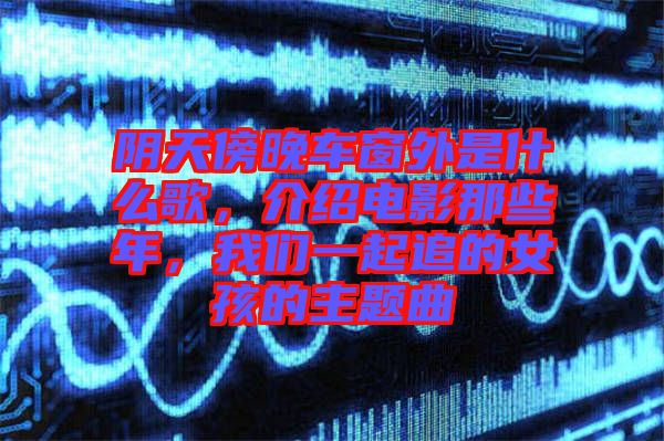 陰天傍晚車窗外是什么歌，介紹電影那些年，我們一起追的女孩的主題曲