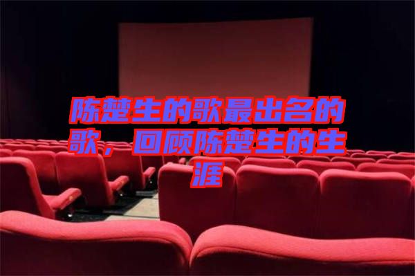 陳楚生的歌最出名的歌，回顧陳楚生的生涯