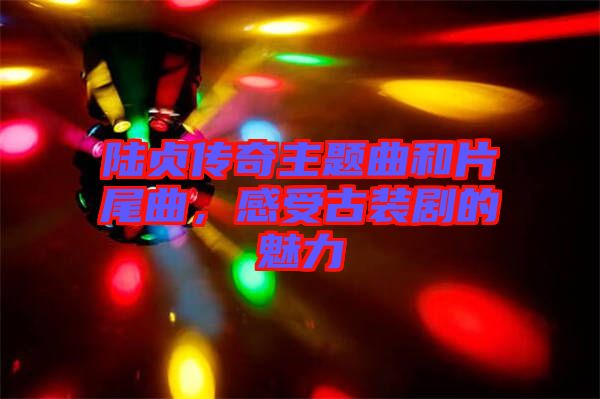 陸貞傳奇主題曲和片尾曲，感受古裝劇的魅力