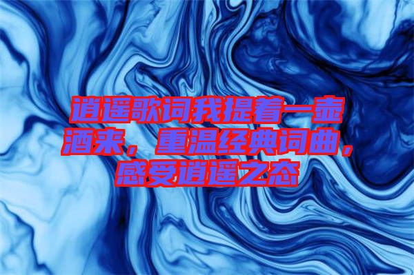 逍遙歌詞我提著一壺酒來，重溫經(jīng)典詞曲，感受逍遙之態(tài)