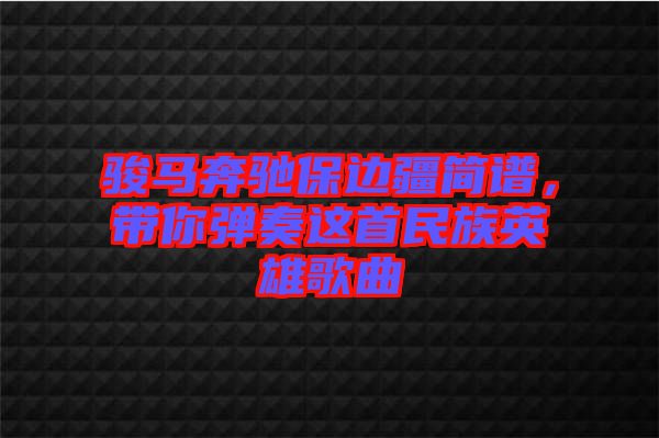 駿馬奔馳保邊疆簡譜，帶你彈奏這首民族英雄歌曲