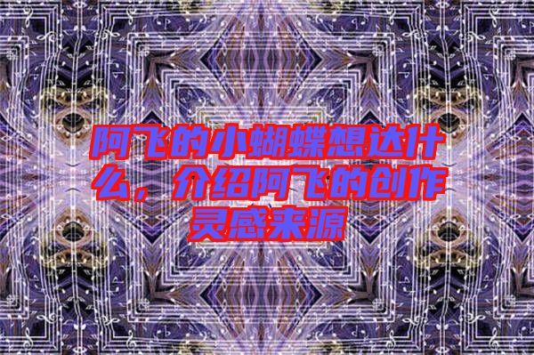 阿飛的小蝴蝶想達(dá)什么，介紹阿飛的創(chuàng)作靈感來源
