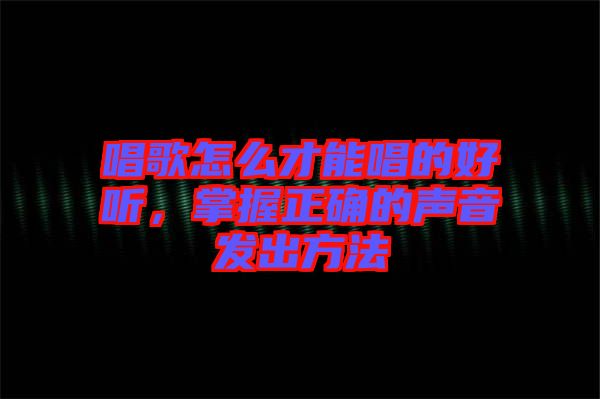 唱歌怎么才能唱的好聽(tīng)，掌握正確的聲音發(fā)出方法