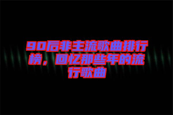 90后非主流歌曲排行榜，回憶那些年的流行歌曲