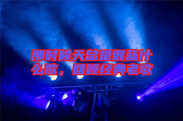 那時候天總是很藍什么歌，回顧經(jīng)典老歌