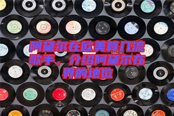 阿黛爾在歐美算幾流歌手，介紹阿黛爾在界的地位