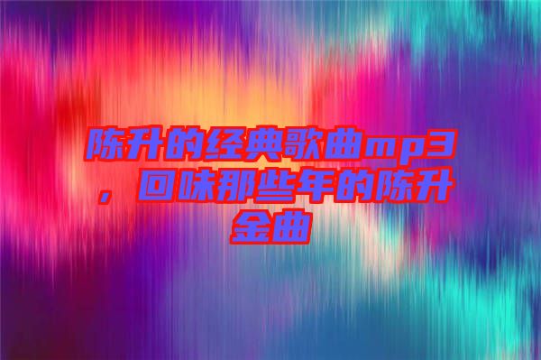 陳升的經(jīng)典歌曲mp3，回味那些年的陳升金曲