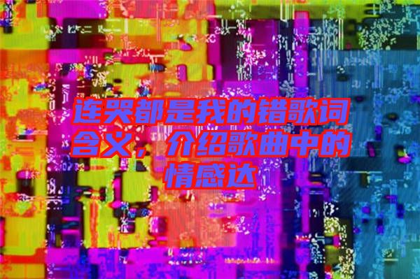 連哭都是我的錯(cuò)歌詞含義，介紹歌曲中的情感達(dá)