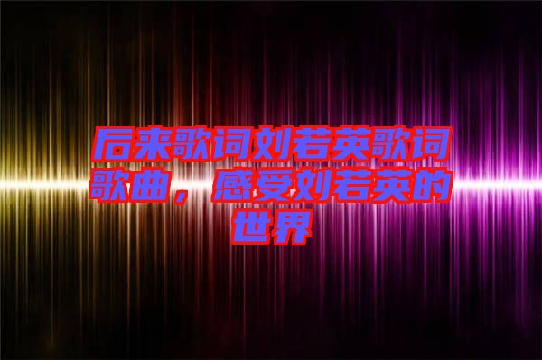 后來歌詞劉若英歌詞歌曲，感受劉若英的世界
