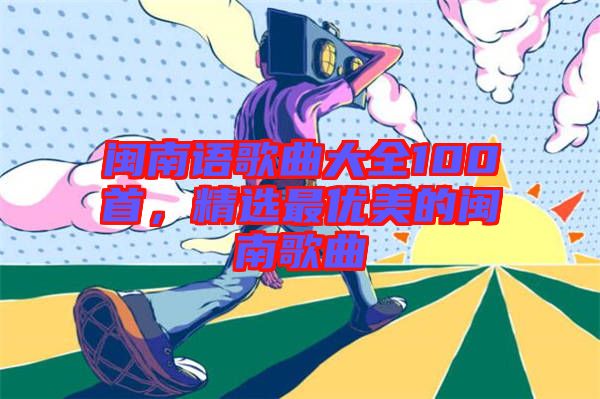 閩南語歌曲大全100首，精選最優(yōu)美的閩南歌曲