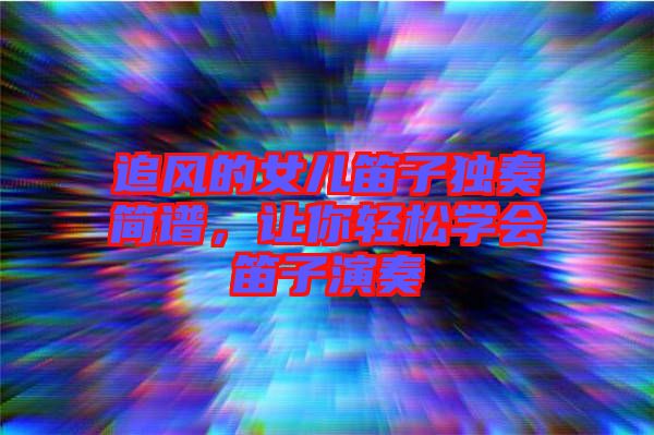 追風(fēng)的女兒笛子獨(dú)奏簡(jiǎn)譜，讓你輕松學(xué)會(huì)笛子演奏