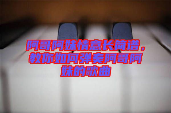 阿哥阿妹情意長簡譜，教你如何彈奏阿哥阿妹的歌曲