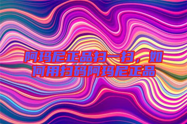 阿瑪尼正品掃一掃，如何用掃碼阿瑪尼正品