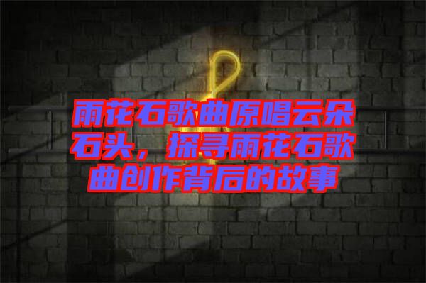 雨花石歌曲原唱云朵石頭，探尋雨花石歌曲創(chuàng)作背后的故事