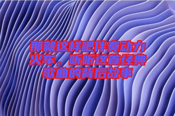 那就這樣吧伴奏動(dòng)力火車，聽聽這首經(jīng)典歌曲的背后故事