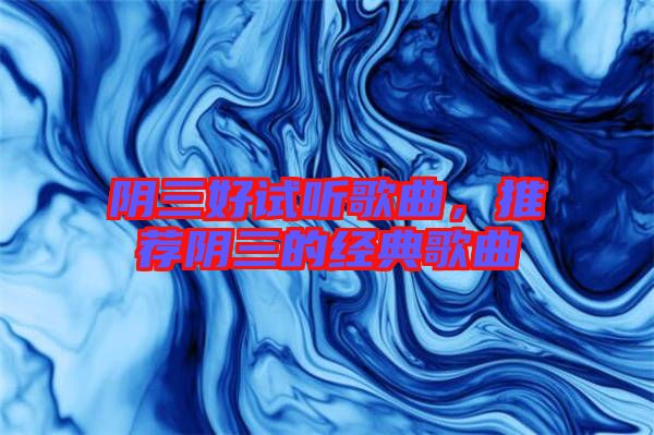 陰三好試聽(tīng)歌曲，推薦陰三的經(jīng)典歌曲