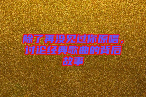 除了再?zèng)]見過你原唱，討論經(jīng)典歌曲的背后故事