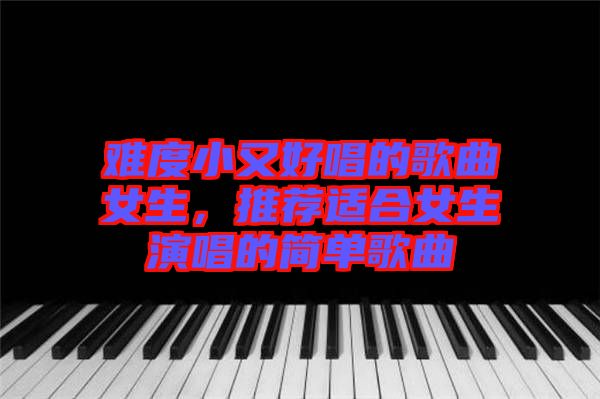 難度小又好唱的歌曲女生，推薦適合女生演唱的簡單歌曲