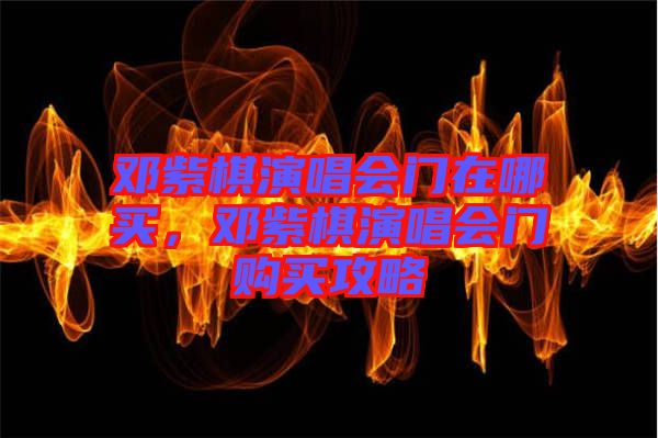 鄧紫棋演唱會(huì)門(mén)在哪買(mǎi)，鄧紫棋演唱會(huì)門(mén)購(gòu)買(mǎi)攻略