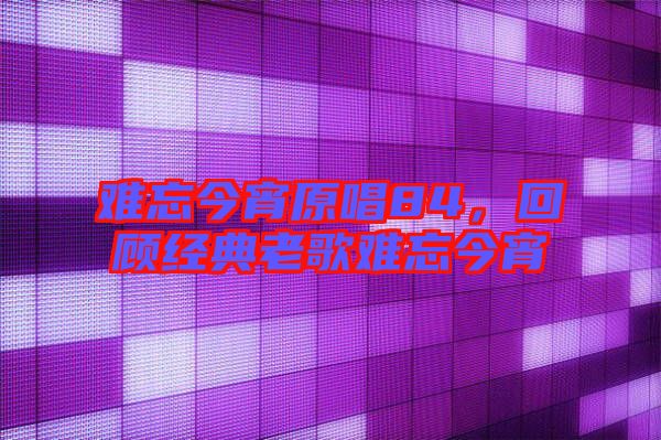 難忘今宵原唱84，回顧經(jīng)典老歌難忘今宵