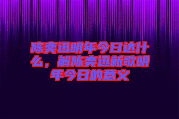 陳奕迅明年今日達什么，解陳奕迅新歌明年今日的意義